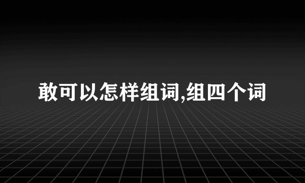 敢可以怎样组词,组四个词