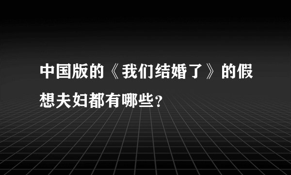 中国版的《我们结婚了》的假想夫妇都有哪些？