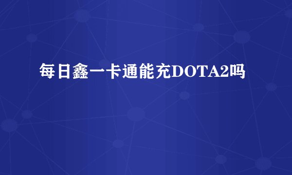 每日鑫一卡通能充DOTA2吗