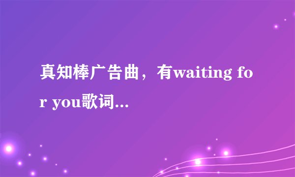 真知棒广告曲，有waiting for you歌词的，是一个女孩给王子信的