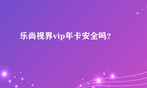 乐尚视界vip年卡安全吗？