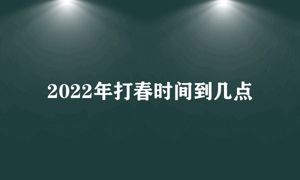 2022年打春时间到几点