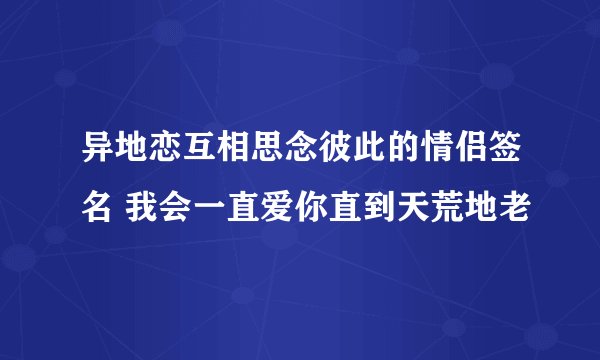异地恋互相思念彼此的情侣签名 我会一直爱你直到天荒地老