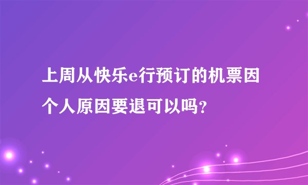 上周从快乐e行预订的机票因个人原因要退可以吗？