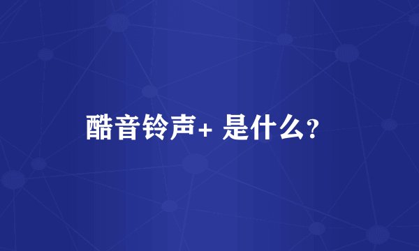酷音铃声+ 是什么？