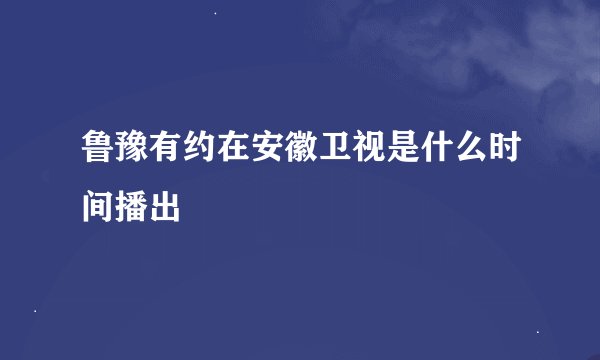 鲁豫有约在安徽卫视是什么时间播出