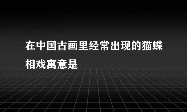 在中国古画里经常出现的猫蝶相戏寓意是