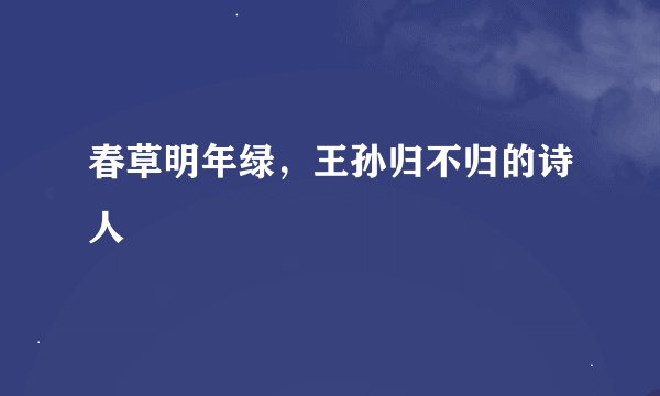 春草明年绿，王孙归不归的诗人