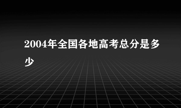 2004年全国各地高考总分是多少