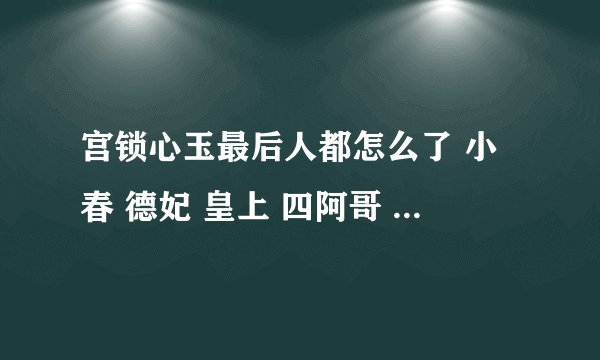 宫锁心玉最后人都怎么了 小春 德妃 皇上 四阿哥 8阿哥 晴川 素言 良妃 僖嫔 ....... 越全越好 不要简介