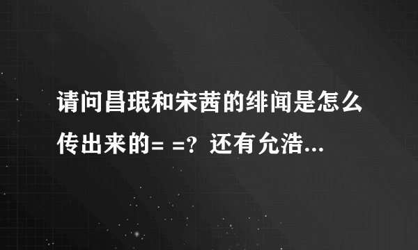 请问昌珉和宋茜的绯闻是怎么传出来的= =？还有允浩和宋茜的绯闻又是怎么传出来的= =？
