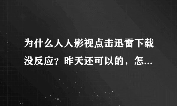为什么人人影视点击迅雷下载没反应？昨天还可以的，怎么回事啊