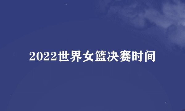 2022世界女篮决赛时间