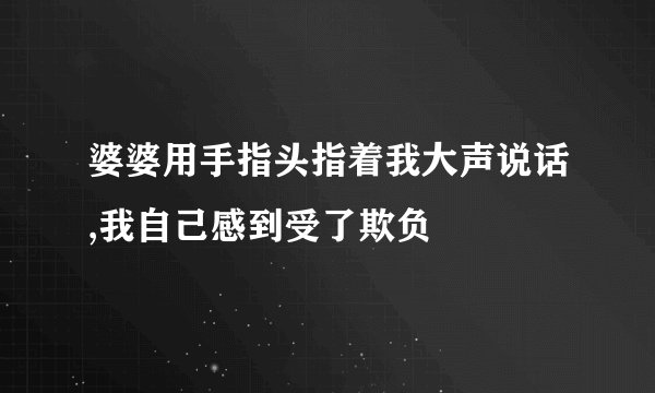 婆婆用手指头指着我大声说话,我自己感到受了欺负