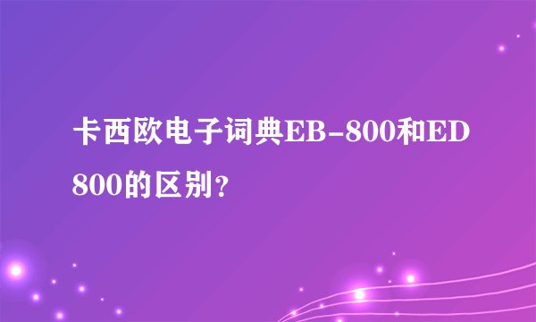 卡西欧电子词典EB-800和ED800的区别？