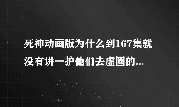 死神动画版为什么到167集就没有讲一护他们去虚圈的事了~那什么时候才会继续他们去虚圈的事？