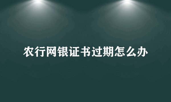 农行网银证书过期怎么办