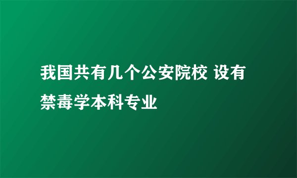 我国共有几个公安院校 设有禁毒学本科专业