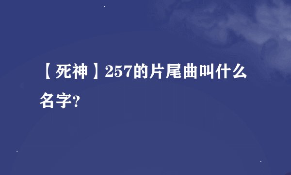 【死神】257的片尾曲叫什么名字？