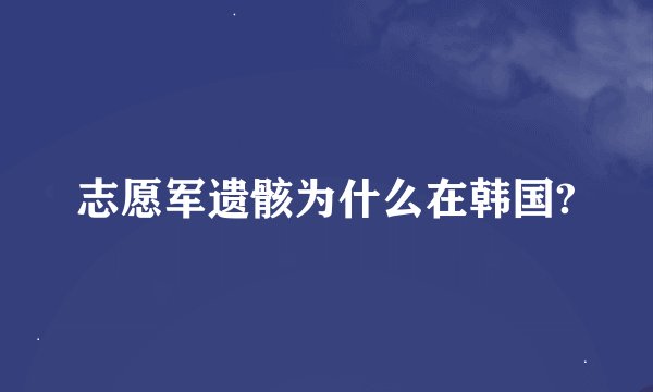 志愿军遗骸为什么在韩国?