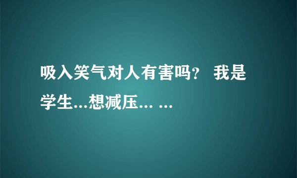 吸入笑气对人有害吗？ 我是学生...想减压... 笑气是不是能使人产生快感又不会上瘾的东西？？