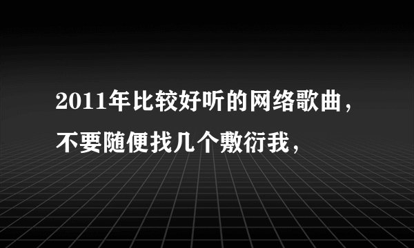 2011年比较好听的网络歌曲，不要随便找几个敷衍我，