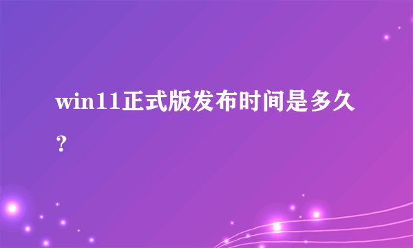 win11正式版发布时间是多久？