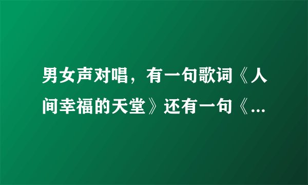 男女声对唱，有一句歌词《人间幸福的天堂》还有一句《我爱你呀》《很想跟你在一起》是哪首歌里的？谢谢朋