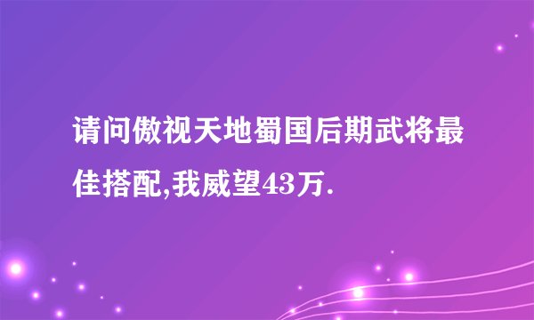 请问傲视天地蜀国后期武将最佳搭配,我威望43万.