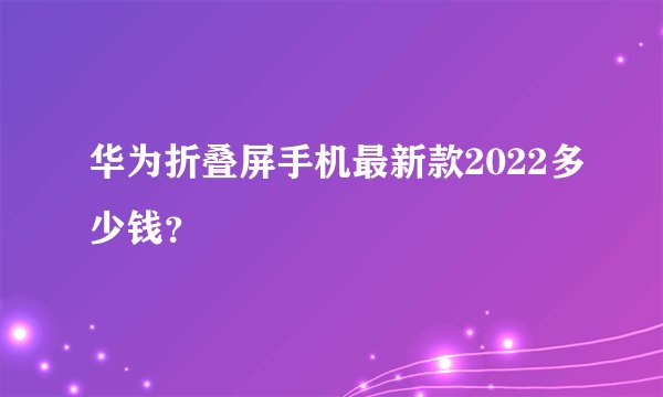 华为折叠屏手机最新款2022多少钱？