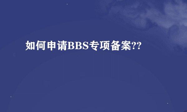 如何申请BBS专项备案??