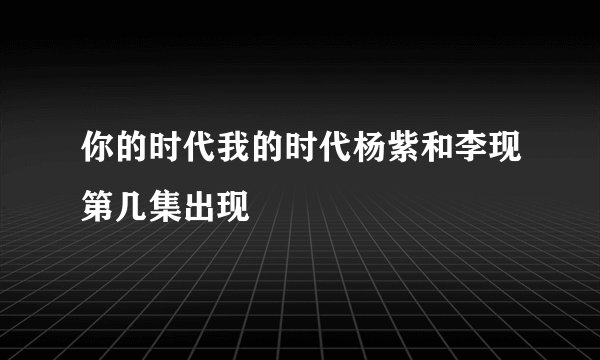 你的时代我的时代杨紫和李现第几集出现