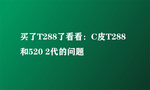 买了T288了看看：C皮T288和520 2代的问题