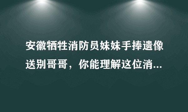安徽牺牲消防员妹妹手捧遗像送别哥哥，你能理解这位消防员家人的心情吗？