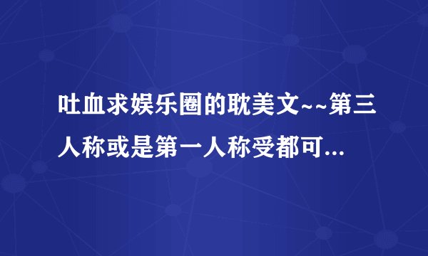 吐血求娱乐圈的耽美文~~第三人称或是第一人称受都可以~重生文是雷区~第一人称攻也是雷区~不要太长的~谢谢~