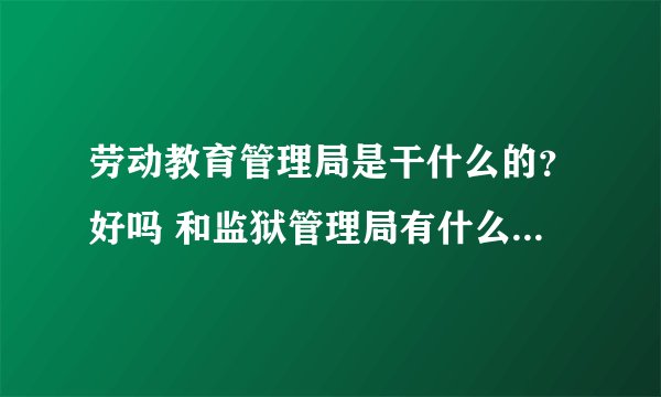 劳动教育管理局是干什么的？好吗 和监狱管理局有什么区别 谢谢