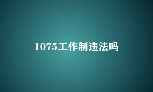1075工作制违法吗