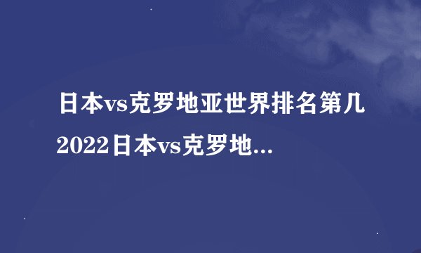 日本vs克罗地亚世界排名第几2022日本vs克罗地亚比分预测一览最新