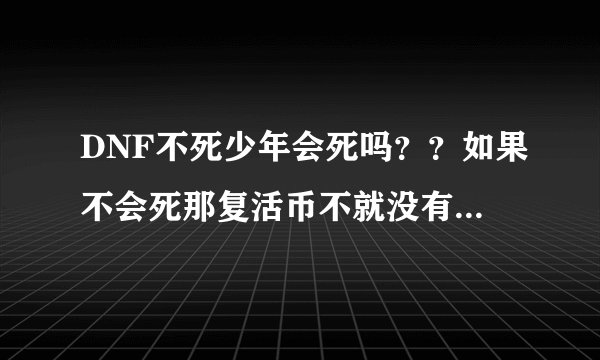 DNF不死少年会死吗？？如果不会死那复活币不就没有用了？？