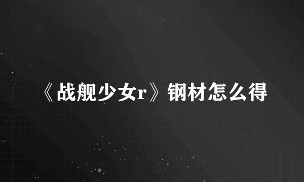 《战舰少女r》钢材怎么得