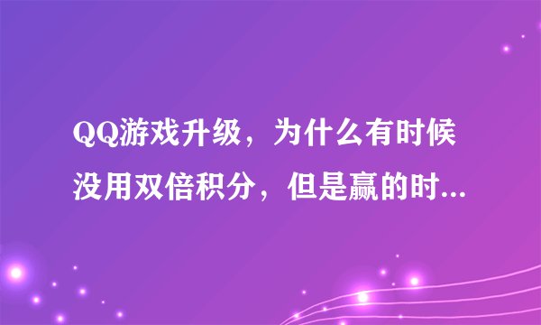 QQ游戏升级，为什么有时候没用双倍积分，但是赢的时候有时是双倍积分，有时是三倍，有时有正常？
