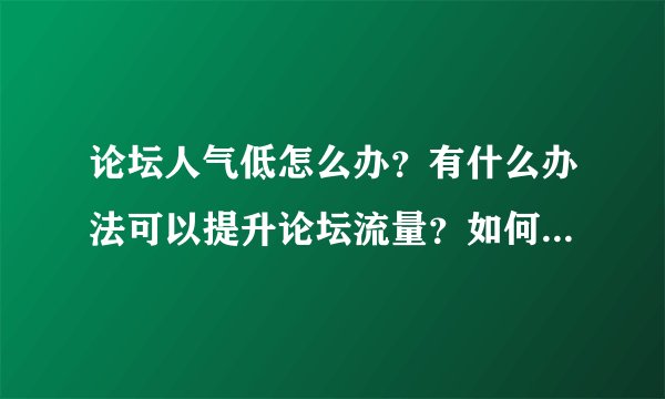 论坛人气低怎么办？有什么办法可以提升论坛流量？如何给一个论坛带来更多ip？