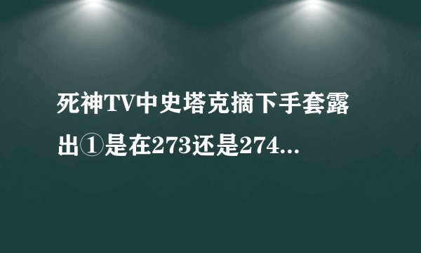 死神TV中史塔克摘下手套露出①是在273还是274集？怎么273没看到啊？！哪个时间段。谢谢