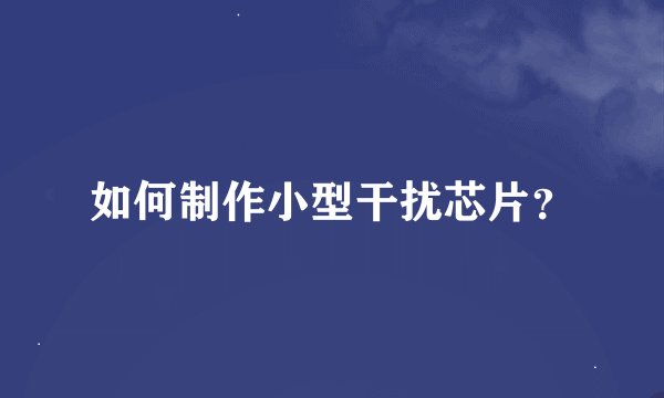 如何制作小型干扰芯片？