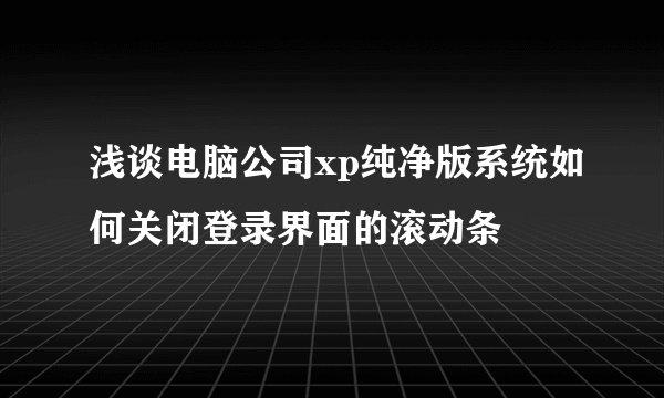 浅谈电脑公司xp纯净版系统如何关闭登录界面的滚动条