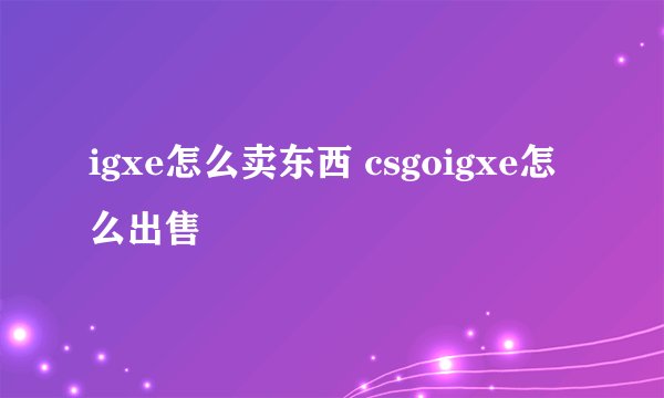 igxe怎么卖东西 csgoigxe怎么出售