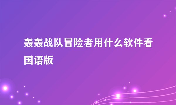 轰轰战队冒险者用什么软件看国语版