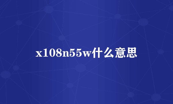 x108n55w什么意思