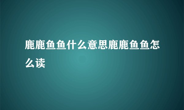 鹿鹿鱼鱼什么意思鹿鹿鱼鱼怎么读