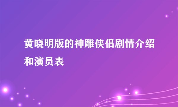 黄晓明版的神雕侠侣剧情介绍和演员表